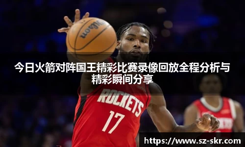 今日火箭对阵国王精彩比赛录像回放全程分析与精彩瞬间分享