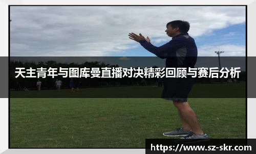 天主青年与图库曼直播对决精彩回顾与赛后分析