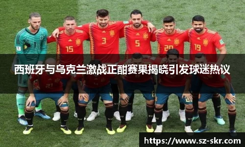 西班牙与乌克兰激战正酣赛果揭晓引发球迷热议