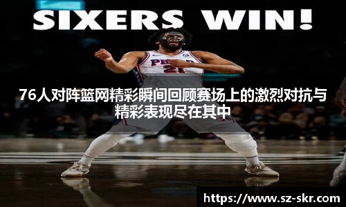 76人对阵篮网精彩瞬间回顾赛场上的激烈对抗与精彩表现尽在其中