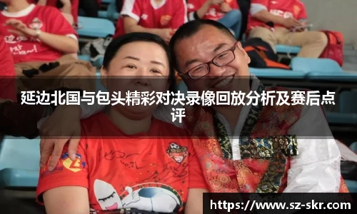 延边北国与包头精彩对决录像回放分析及赛后点评